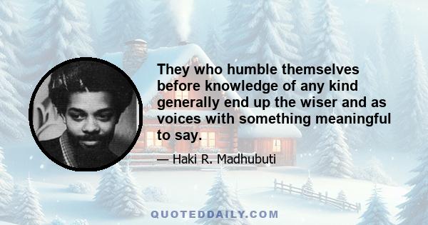 They who humble themselves before knowledge of any kind generally end up the wiser and as voices with something meaningful to say.