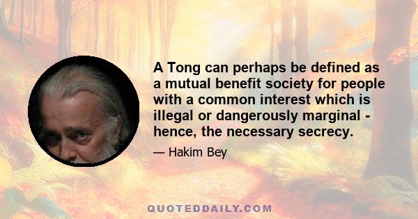 A Tong can perhaps be defined as a mutual benefit society for people with a common interest which is illegal or dangerously marginal - hence, the necessary secrecy.