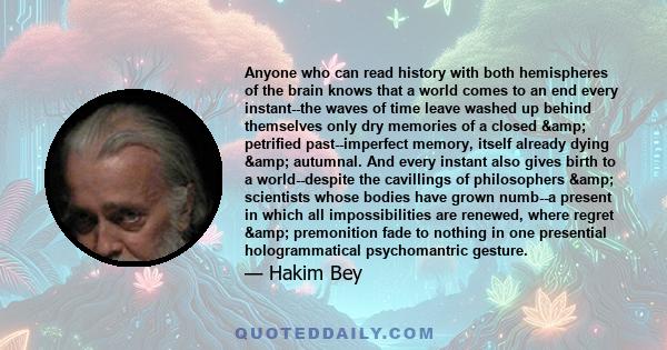 Anyone who can read history with both hemispheres of the brain knows that a world comes to an end every instant--the waves of time leave washed up behind themselves only dry memories of a closed & petrified