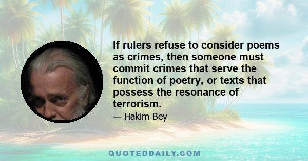 If rulers refuse to consider poems as crimes, then someone must commit crimes that serve the function of poetry, or texts that possess the resonance of terrorism.