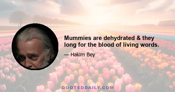 Mummies are dehydrated & they long for the blood of living words.