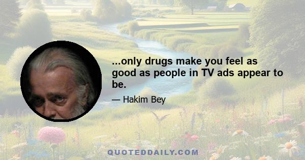 ...only drugs make you feel as good as people in TV ads appear to be.