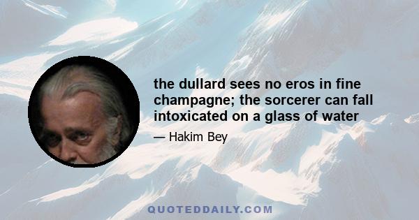 the dullard sees no eros in fine champagne; the sorcerer can fall intoxicated on a glass of water