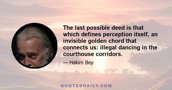 The last possible deed is that which defines perception itself, an invisible golden chord that connects us: illegal dancing in the courthouse corridors.