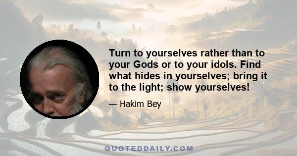 Turn to yourselves rather than to your Gods or to your idols. Find what hides in yourselves; bring it to the light; show yourselves!