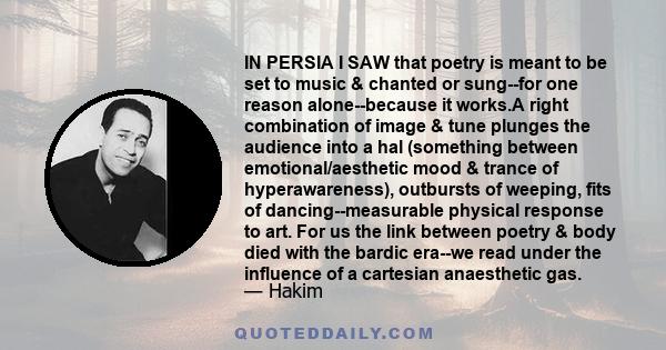 IN PERSIA I SAW that poetry is meant to be set to music & chanted or sung--for one reason alone--because it works.A right combination of image & tune plunges the audience into a hal (something between