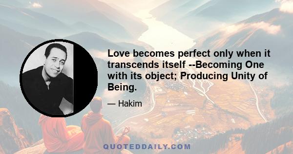 Love becomes perfect only when it transcends itself --Becoming One with its object; Producing Unity of Being.