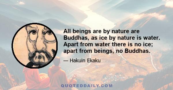 All beings are by nature are Buddhas, as ice by nature is water. Apart from water there is no ice; apart from beings, no Buddhas.