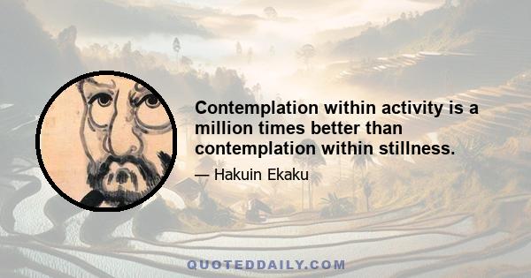 Contemplation within activity is a million times better than contemplation within stillness.