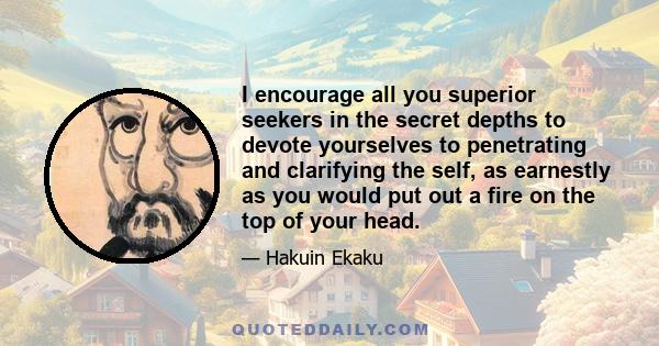 I encourage all you superior seekers in the secret depths to devote yourselves to penetrating and clarifying the self, as earnestly as you would put out a fire on the top of your head.