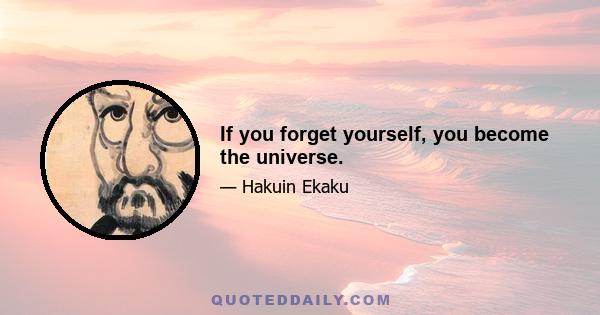 If you forget yourself, you become the universe.