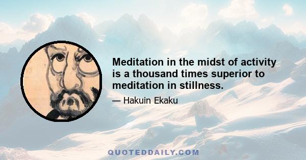 Meditation in the midst of activity is a thousand times superior to meditation in stillness.