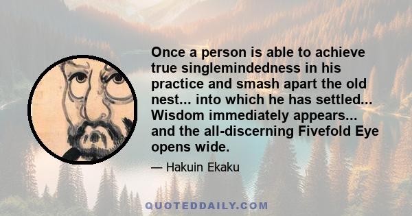 Once a person is able to achieve true singlemindedness in his practice and smash apart the old nest... into which he has settled... Wisdom immediately appears... and the all-discerning Fivefold Eye opens wide.