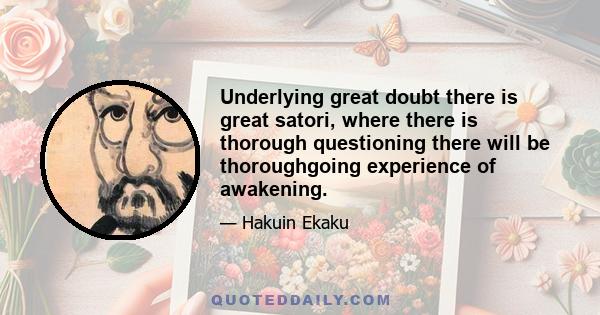 Underlying great doubt there is great satori, where there is thorough questioning there will be thoroughgoing experience of awakening.