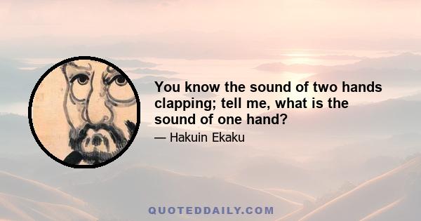 You know the sound of two hands clapping; tell me, what is the sound of one hand?