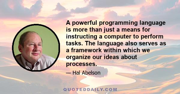 A powerful programming language is more than just a means for instructing a computer to perform tasks. The language also serves as a framework within which we organize our ideas about processes.