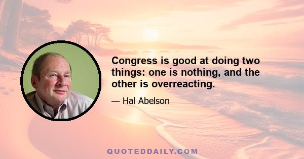 Congress is good at doing two things: one is nothing, and the other is overreacting.