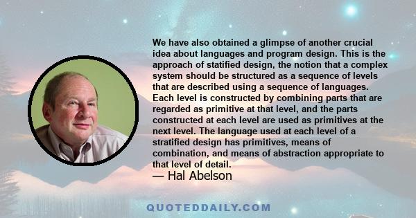 We have also obtained a glimpse of another crucial idea about languages and program design. This is the approach of statified design, the notion that a complex system should be structured as a sequence of levels that