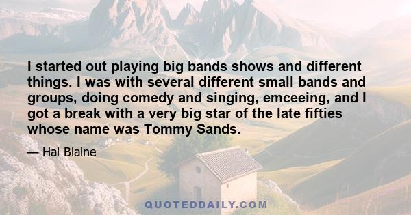 I started out playing big bands shows and different things. I was with several different small bands and groups, doing comedy and singing, emceeing, and I got a break with a very big star of the late fifties whose name