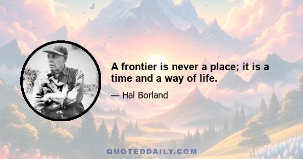 A frontier is never a place; it is a time and a way of life.