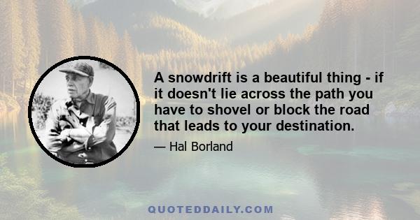 A snowdrift is a beautiful thing - if it doesn't lie across the path you have to shovel or block the road that leads to your destination.