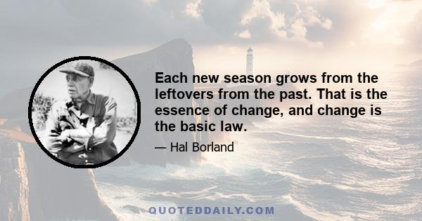 Each new season grows from the leftovers from the past. That is the essence of change, and change is the basic law.