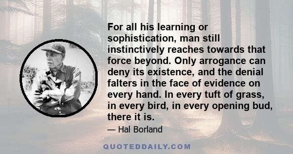 For all his learning or sophistication, man still instinctively reaches towards that force beyond. Only arrogance can deny its existence, and the denial falters in the face of evidence on every hand. In every tuft of