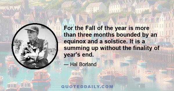 For the Fall of the year is more than three months bounded by an equinox and a solstice. It is a summing up without the finality of year's end.