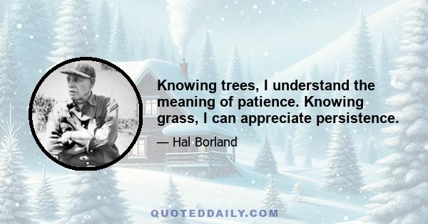 Knowing trees, I understand the meaning of patience. Knowing grass, I can appreciate persistence.