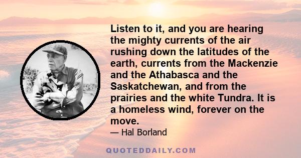 Listen to it, and you are hearing the mighty currents of the air rushing down the latitudes of the earth, currents from the Mackenzie and the Athabasca and the Saskatchewan, and from the prairies and the white Tundra.