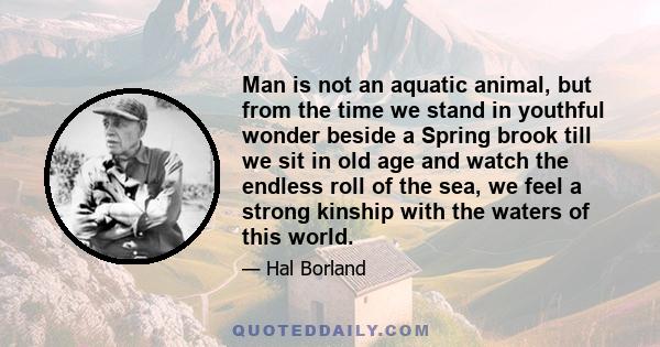 Man is not an aquatic animal, but from the time we stand in youthful wonder beside a Spring brook till we sit in old age and watch the endless roll of the sea, we feel a strong kinship with the waters of this world.