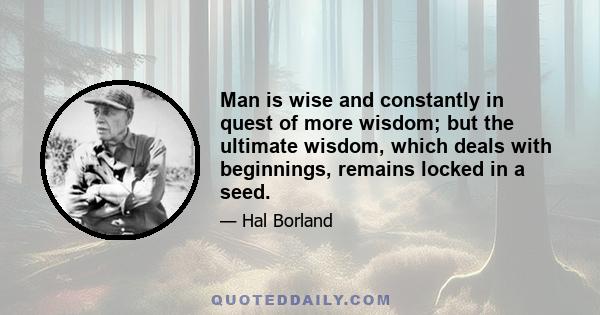 Man is wise and constantly in quest of more wisdom; but the ultimate wisdom, which deals with beginnings, remains locked in a seed.