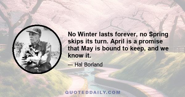 No Winter lasts forever, no Spring skips its turn. April is a promise that May is bound to keep, and we know it.