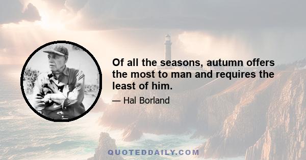 Of all the seasons, autumn offers the most to man and requires the least of him.