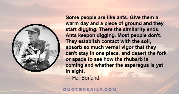 Some people are like ants. Give them a warm day and a piece of ground and they start digging. There the similarity ends. Ants keepon digging. Most people don't. They establish contact with the soil, absorb so much