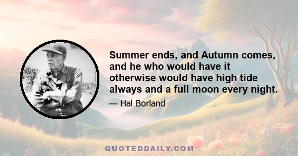 Summer ends, and Autumn comes, and he who would have it otherwise would have high tide always and a full moon every night.