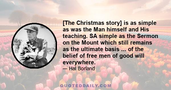 [The Christmas story] is as simple as was the Man himself and His teaching. SA simple as the Sermon on the Mount which still remains as the ultimate basis ... of the belief of free men of good will everywhere.