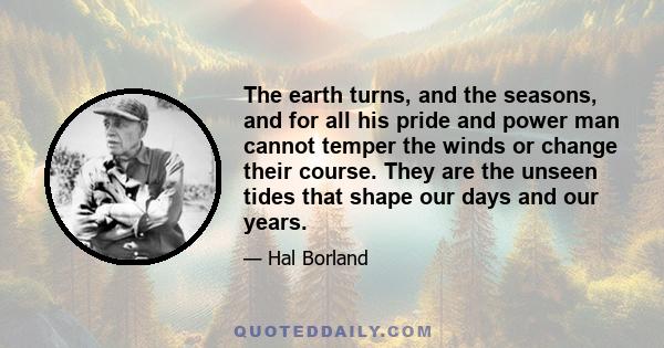 The earth turns, and the seasons, and for all his pride and power man cannot temper the winds or change their course. They are the unseen tides that shape our days and our years.