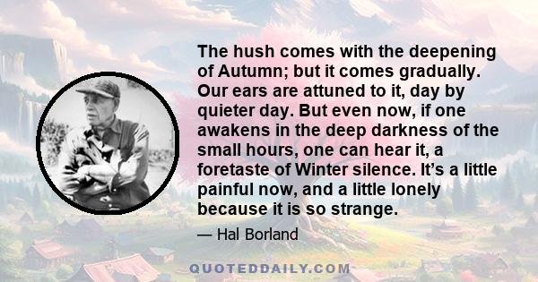 The hush comes with the deepening of Autumn; but it comes gradually. Our ears are attuned to it, day by quieter day. But even now, if one awakens in the deep darkness of the small hours, one can hear it, a foretaste of