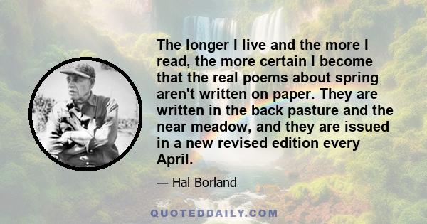 The longer I live and the more I read, the more certain I become that the real poems about spring aren't written on paper. They are written in the back pasture and the near meadow, and they are issued in a new revised