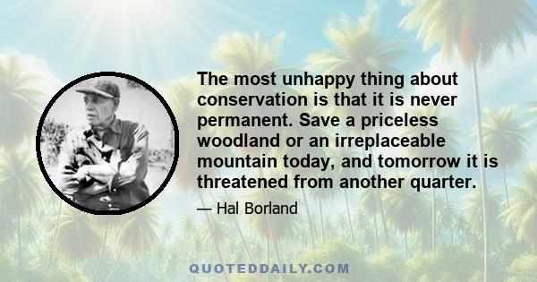 The most unhappy thing about conservation is that it is never permanent. Save a priceless woodland or an irreplaceable mountain today, and tomorrow it is threatened from another quarter.