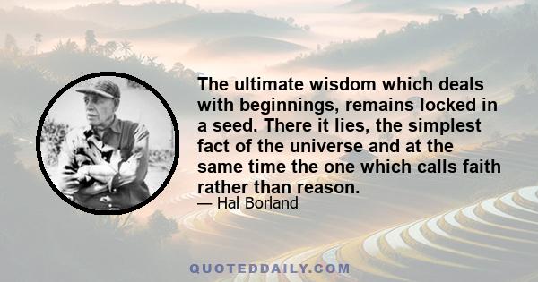 The ultimate wisdom which deals with beginnings, remains locked in a seed. There it lies, the simplest fact of the universe and at the same time the one which calls faith rather than reason.