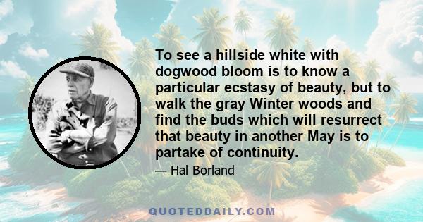 To see a hillside white with dogwood bloom is to know a particular ecstasy of beauty, but to walk the gray Winter woods and find the buds which will resurrect that beauty in another May is to partake of continuity.