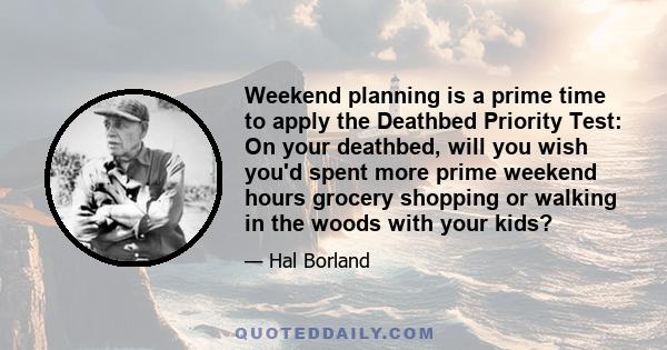 Weekend planning is a prime time to apply the Deathbed Priority Test: On your deathbed, will you wish you'd spent more prime weekend hours grocery shopping or walking in the woods with your kids?