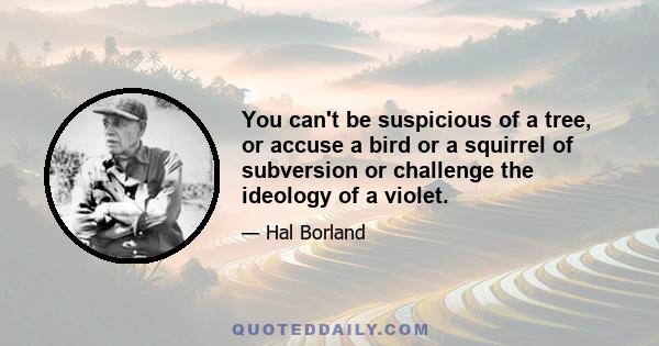 You can't be suspicious of a tree, or accuse a bird or a squirrel of subversion or challenge the ideology of a violet.