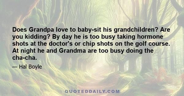 Does Grandpa love to baby-sit his grandchildren? Are you kidding? By day he is too busy taking hormone shots at the doctor's or chip shots on the golf course. At night he and Grandma are too busy doing the cha-cha.