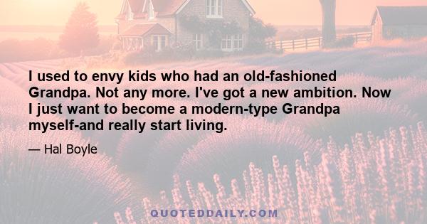 I used to envy kids who had an old-fashioned Grandpa. Not any more. I've got a new ambition. Now I just want to become a modern-type Grandpa myself-and really start living.