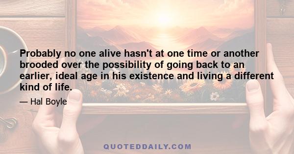 Probably no one alive hasn't at one time or another brooded over the possibility of going back to an earlier, ideal age in his existence and living a different kind of life.