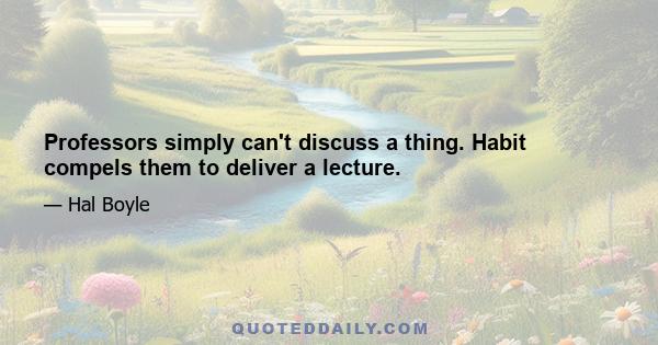 Professors simply can't discuss a thing. Habit compels them to deliver a lecture.