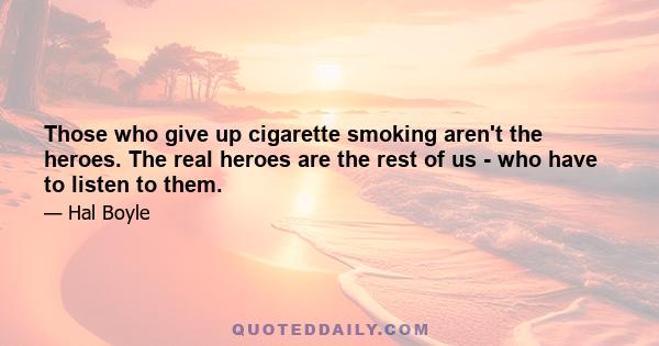 Those who give up cigarette smoking aren't the heroes. The real heroes are the rest of us - who have to listen to them.